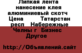 Липкая лента, нанесение клея, алюминиевый скотч › Цена ­ 50 - Татарстан респ., Набережные Челны г. Бизнес » Другое   